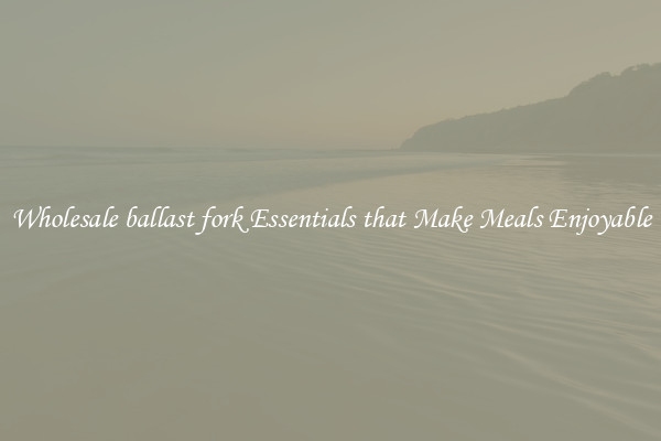 Wholesale ballast fork Essentials that Make Meals Enjoyable