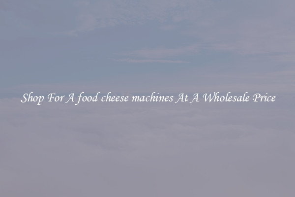 Shop For A food cheese machines At A Wholesale Price