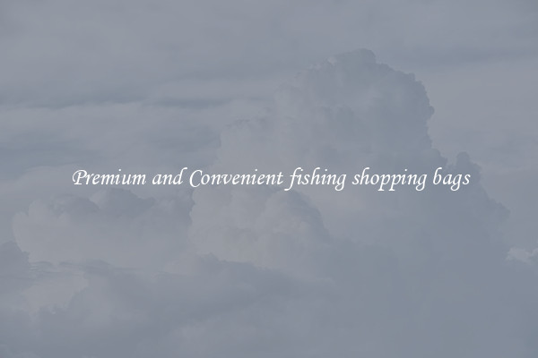 Premium and Convenient fishing shopping bags