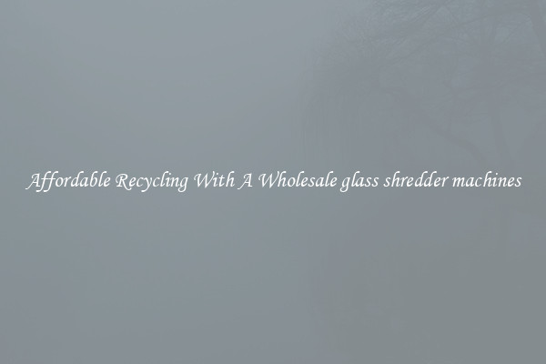 Affordable Recycling With A Wholesale glass shredder machines