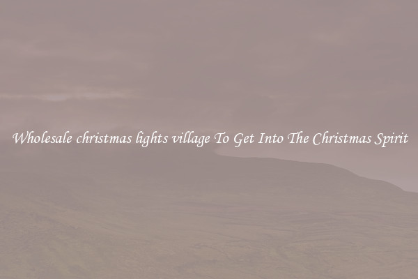 Wholesale christmas lights village To Get Into The Christmas Spirit