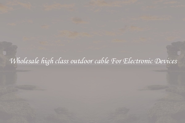 Wholesale high class outdoor cable For Electronic Devices