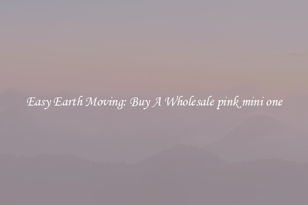 Easy Earth Moving: Buy A Wholesale pink mini one