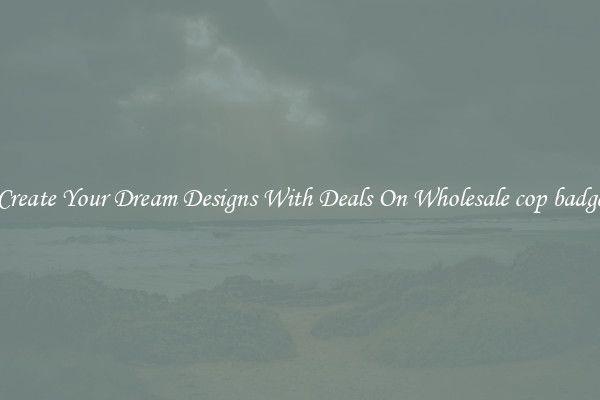 Create Your Dream Designs With Deals On Wholesale cop badge