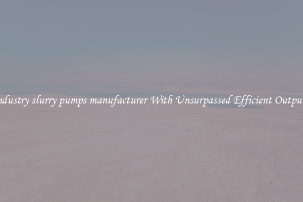 industry slurry pumps manufacturer With Unsurpassed Efficient Outputs