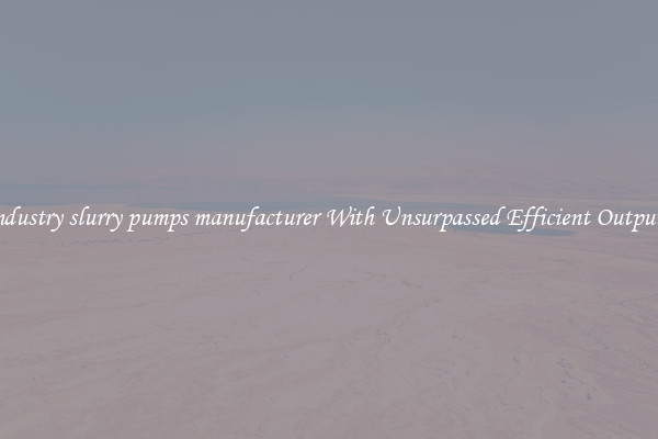 industry slurry pumps manufacturer With Unsurpassed Efficient Outputs