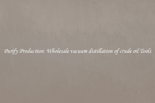 Purify Production: Wholesale vacuum distillation of crude oil Tools
