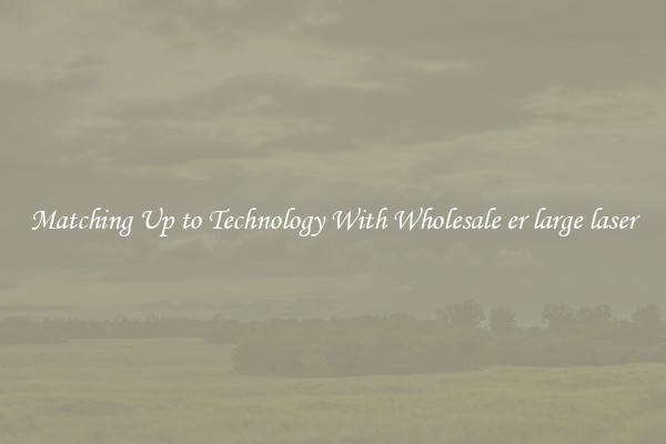 Matching Up to Technology With Wholesale er large laser