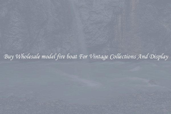 Buy Wholesale model fire boat For Vintage Collections And Display