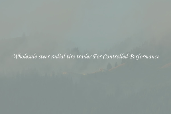 Wholesale steer radial tire trailer For Controlled Performance