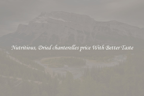 Nutritious, Dried chanterelles price With Better Taste