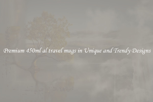 Premium 450ml al travel mugs in Unique and Trendy Designs