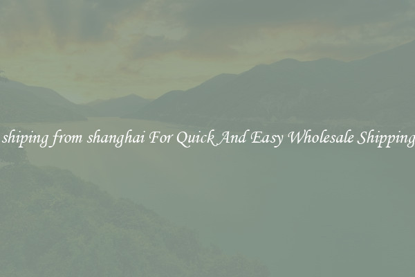 shiping from shanghai For Quick And Easy Wholesale Shipping