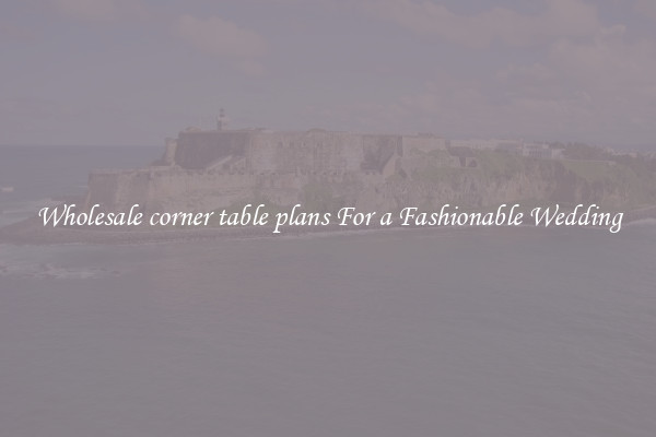 Wholesale corner table plans For a Fashionable Wedding