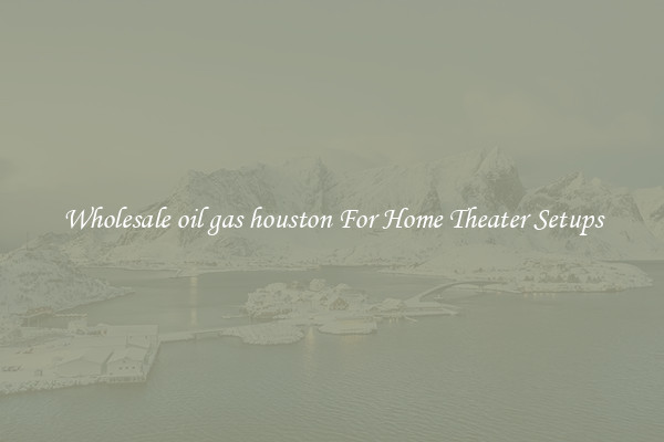 Wholesale oil gas houston For Home Theater Setups
