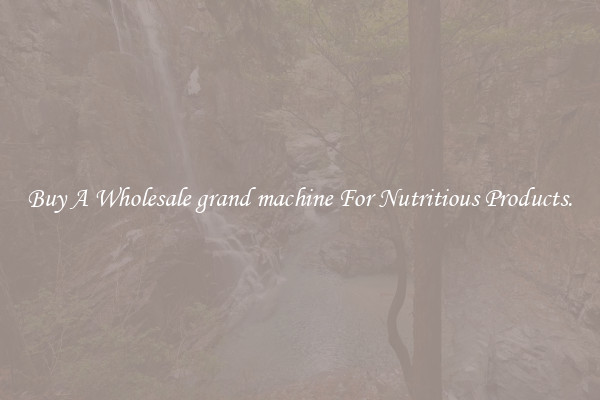 Buy A Wholesale grand machine For Nutritious Products.