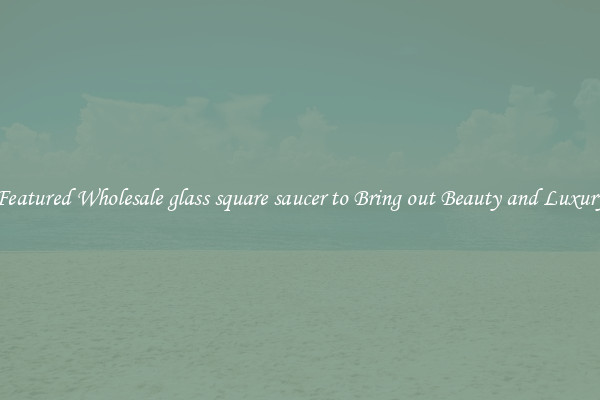 Featured Wholesale glass square saucer to Bring out Beauty and Luxury