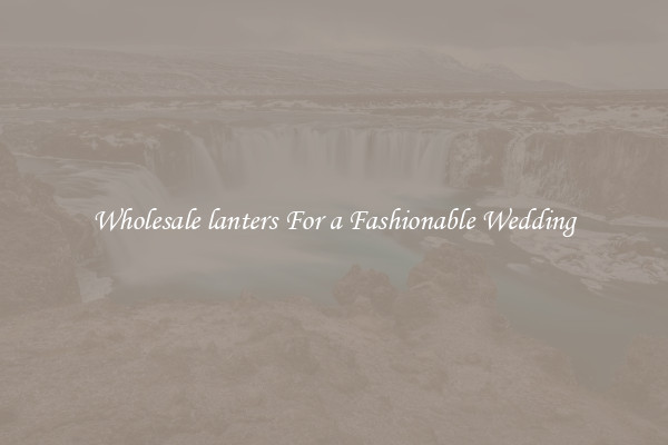 Wholesale lanters For a Fashionable Wedding