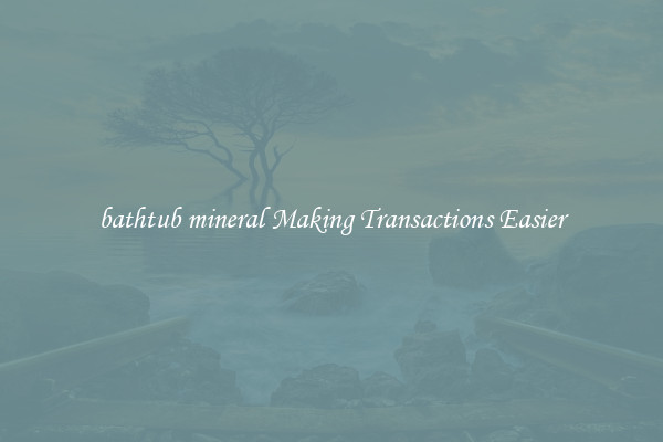 bathtub mineral Making Transactions Easier