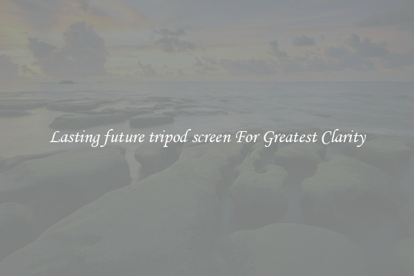 Lasting future tripod screen For Greatest Clarity