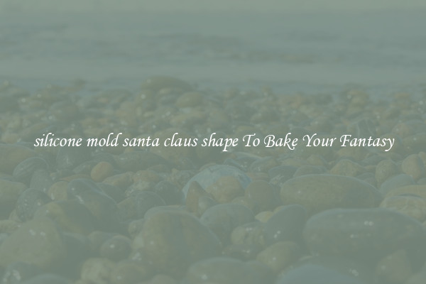 silicone mold santa claus shape To Bake Your Fantasy