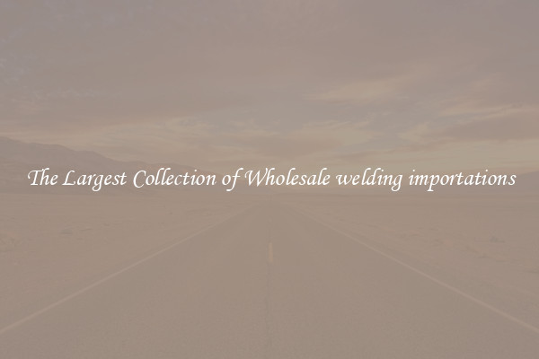 The Largest Collection of Wholesale welding importations