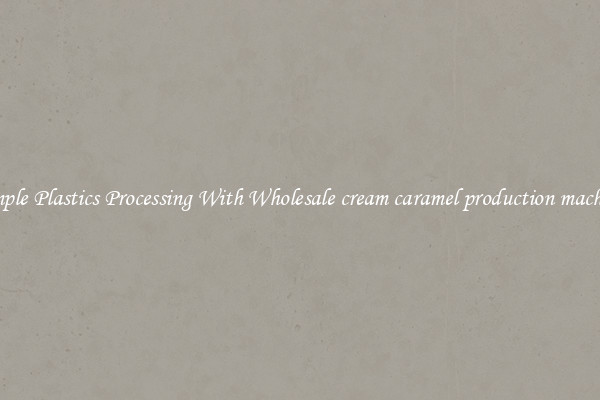 Simple Plastics Processing With Wholesale cream caramel production machine