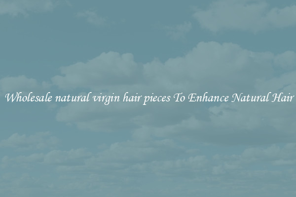 Wholesale natural virgin hair pieces To Enhance Natural Hair