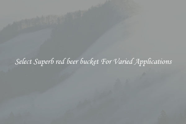 Select Superb red beer bucket For Varied Applications