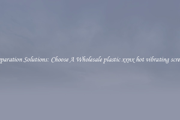 Separation Solutions: Choose A Wholesale plastic xxnx hot vibrating screen