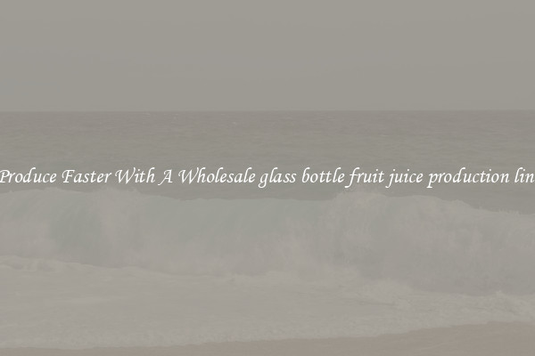 Produce Faster With A Wholesale glass bottle fruit juice production line
