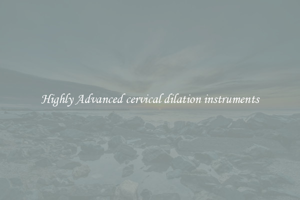 Highly Advanced cervical dilation instruments