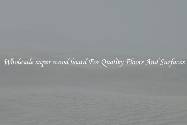 Wholesale super wood board For Quality Floors And Surfaces