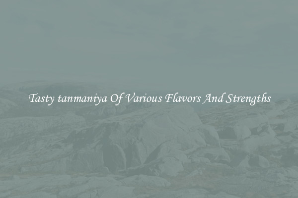 Tasty tanmaniya Of Various Flavors And Strengths