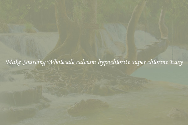 Make Sourcing Wholesale calcium hypochlorite super chlorine Easy