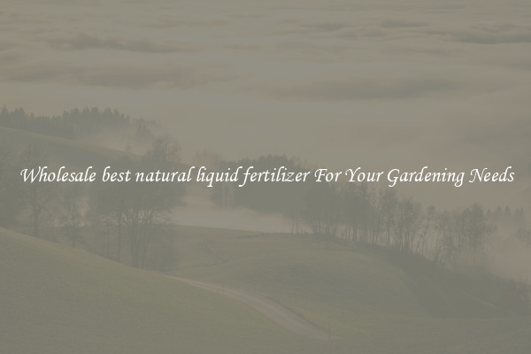 Wholesale best natural liquid fertilizer For Your Gardening Needs