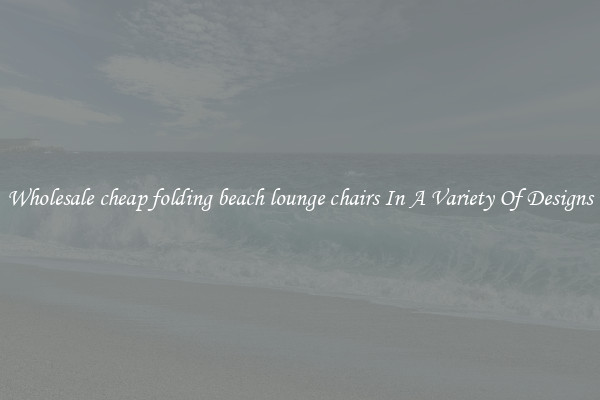 Wholesale cheap folding beach lounge chairs In A Variety Of Designs