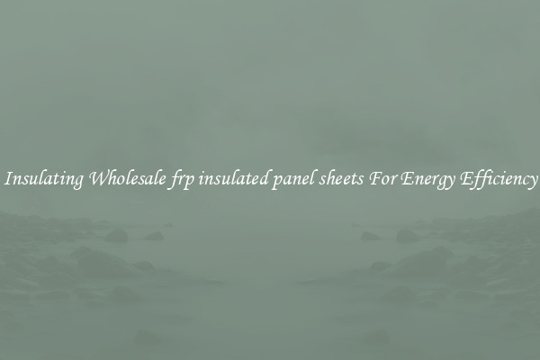 Insulating Wholesale frp insulated panel sheets For Energy Efficiency