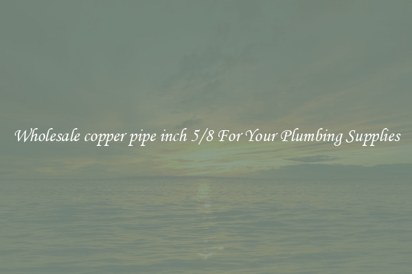 Wholesale copper pipe inch 5/8 For Your Plumbing Supplies