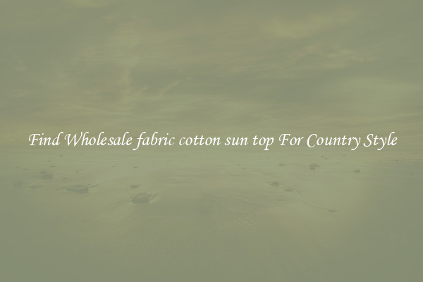 Find Wholesale fabric cotton sun top For Country Style