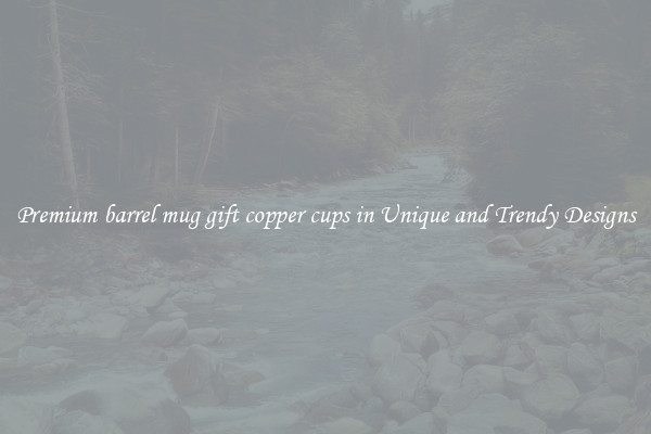 Premium barrel mug gift copper cups in Unique and Trendy Designs